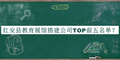 紅安縣教育展館搭建公司TOP前五名單宣布，趕快收藏