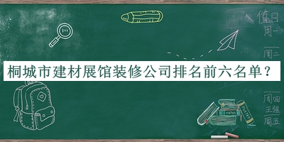 桐城市建材展館裝修公司排名前六名單公開(kāi)，值得一看