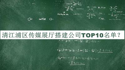 清江浦區(qū)傳媒展廳搭建公司TOP10名單公開(kāi)，值得一看