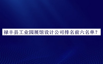 祿豐縣工業(yè)園展館設計公司排名前六名單發(fā)布，良心推薦