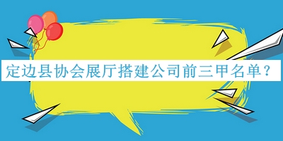 定邊縣協(xié)會(huì)展廳搭建公司前三甲名單公開，趕快收藏