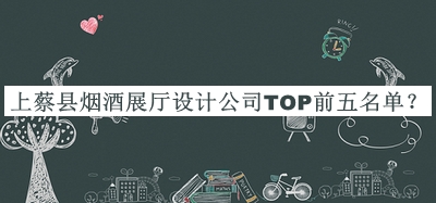 上蔡縣煙酒展廳設(shè)計(jì)公司TOP前五名單公布，良心推薦