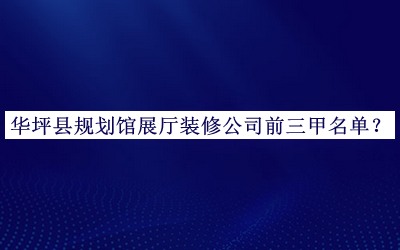 華坪縣規(guī)劃館展廳裝修公司前三甲名單發(fā)布，網(wǎng)友推薦