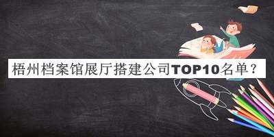 梧州檔案館展廳搭建公司TOP10名單公開，網(wǎng)友推薦