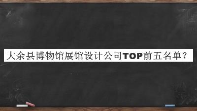 大余縣博物館展館設計公司TOP前五名單宣布，值得一看