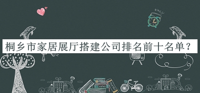 桐鄉(xiāng)市家居展廳搭建公司排名前十名單公布，網(wǎng)友推薦