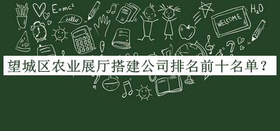 望城區(qū)農(nóng)業(yè)展廳搭建公司排名前十名單公布，網(wǎng)友推薦