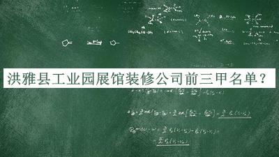 洪雅縣工業(yè)園展館裝修公司前三甲名單公布，閱后既刪