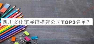 四川文化館展館搭建公司TOP3名單公布，網(wǎng)友推薦