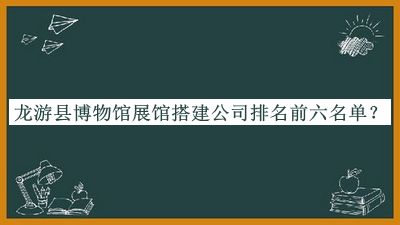 龍游縣博物館展館搭建公司排名前六名單公布，良心推薦