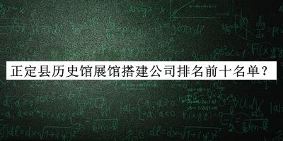 正定縣歷史館展館搭建公司排名前十名單公開(kāi)，網(wǎng)友推薦
