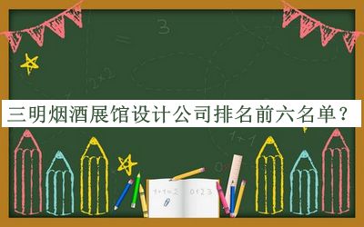 三明煙酒展館設(shè)計(jì)公司排名前六名單推出，值得一看