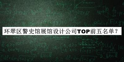 環(huán)翠區(qū)警史館展館設(shè)計(jì)公司TOP前五名單宣布，值得一看