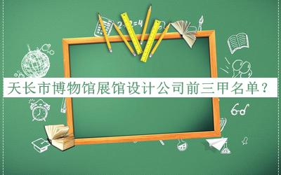 天長(zhǎng)市博物館展館設(shè)計(jì)公司前三甲名單宣布，良心推薦