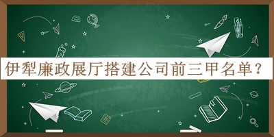 伊犁廉政展廳搭建公司前三甲名單揭曉，值得一看