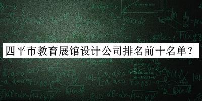 四平市教育展館設計公司排名前十名單發(fā)布，網(wǎng)友推薦