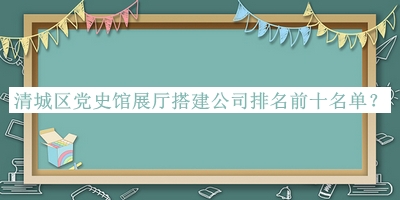 清城區(qū)黨史館展廳搭建公司排名前十名單宣布，值得一看