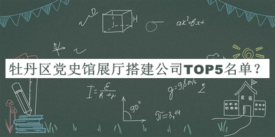 牡丹區(qū)黨史館展廳搭建公司TOP5名單揭曉，網(wǎng)友推薦