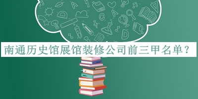 南通歷史館展館裝修公司前三甲名單公布，趕快收藏