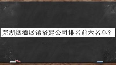蕪湖煙酒展館搭建公司排名前六名單公布，趕快收藏