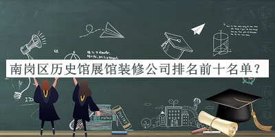 南崗區(qū)歷史館展館裝修公司排名前十名單發(fā)布，良心推薦