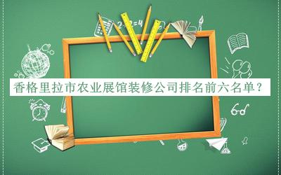 香格里拉市農(nóng)業(yè)展館裝修公司排名前六名單宣布，網(wǎng)友推薦