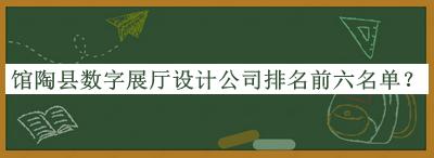 館陶縣數(shù)字展廳設計公司排名前六名單揭曉，良心推薦