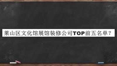 萊山區(qū)文化館展館裝修公司TOP前五名單宣布，值得一看
