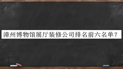 漳州博物館展廳裝修公司排名前六名單推出，網(wǎng)友推薦