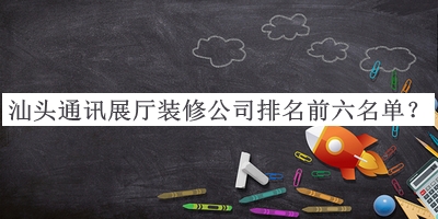 汕頭通訊展廳裝修公司排名前六名單發(fā)布，值得一看
