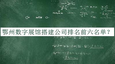 鄂州數(shù)字展館搭建公司排名前六名單揭曉，網(wǎng)友推薦