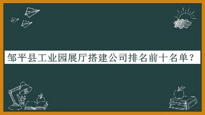 鄒平縣工業(yè)園展廳搭建公司排名前十名單宣布，良心推薦