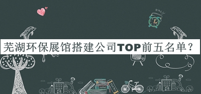 蕪湖環(huán)保展館搭建公司TOP前五名單推出，網(wǎng)友推薦