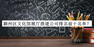 潁州區(qū)文化館展廳搭建公司排名前十名單推出，趕快收藏