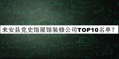 來(lái)安縣黨史館展館裝修公司TOP10名單推出，趕快收藏