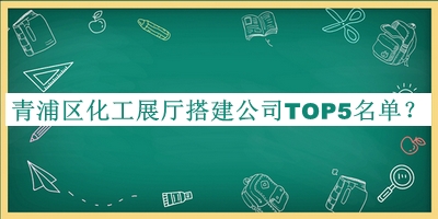 青浦區(qū)化工展廳搭建公司TOP5名單揭曉，良心推薦