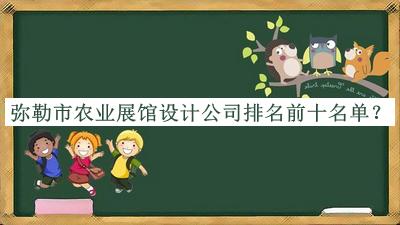 彌勒市農(nóng)業(yè)展館設(shè)計(jì)公司排名前十名單公布，網(wǎng)友推薦