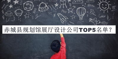 赤城縣規(guī)劃館展廳設(shè)計(jì)公司TOP5名單發(fā)布，良心推薦