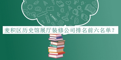 麥積區(qū)歷史館展廳裝修公司排名前六名單發(fā)布，良心推薦