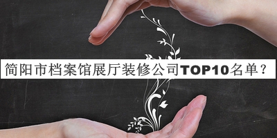 簡陽市檔案館展廳裝修公司TOP10名單公布，良心推薦