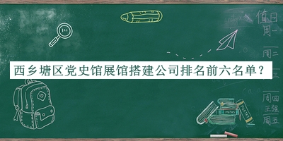 西鄉(xiāng)塘區(qū)黨史館展館搭建公司排名前六名單發(fā)布，趕快收藏