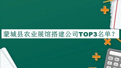 蒙城縣農(nóng)業(yè)展館搭建公司TOP3名單揭曉，良心推薦