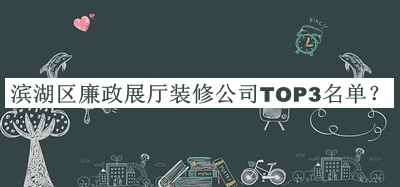 濱湖區(qū)廉政展廳裝修公司TOP3名單發(fā)布，良心推薦