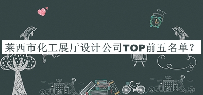 萊西市化工展廳設(shè)計(jì)公司TOP前五名單發(fā)布，閱后既刪