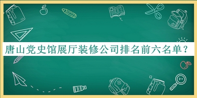 唐山黨史館展廳裝修公司排名前六名單公布，閱后既刪