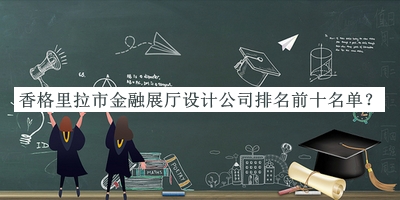 香格里拉市金融展廳設(shè)計(jì)公司排名前十名單公開(kāi)，趕快收藏