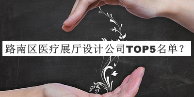 路南區(qū)醫(yī)療展廳設(shè)計(jì)公司TOP5名單揭曉，網(wǎng)友推薦