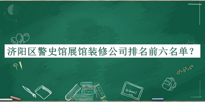 濟(jì)陽區(qū)警史館展館裝修公司排名前六名單揭曉，網(wǎng)友推薦
