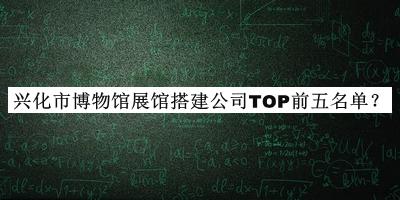 興化市博物館展館搭建公司TOP前五名單揭曉，閱后既刪