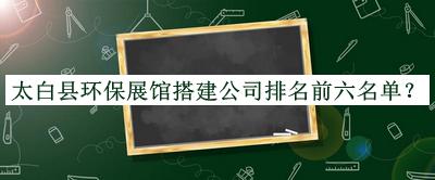 太白縣環(huán)保展館搭建公司排名前六名單公開，閱后既刪